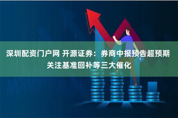 深圳配资门户网 开源证券：券商中报预告超预期 关注基准回补等三大催化